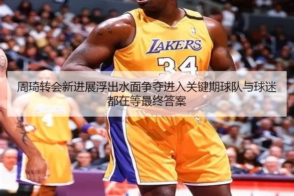 周琦转会新进展浮出水面争夺进入关键期球队与球迷都在等最终答案